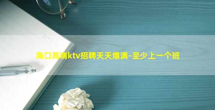 海口高端ktv招聘天天爆满-至少上一个班